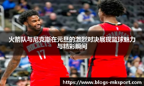 火箭队与尼克斯在元旦的激烈对决展现篮球魅力与精彩瞬间