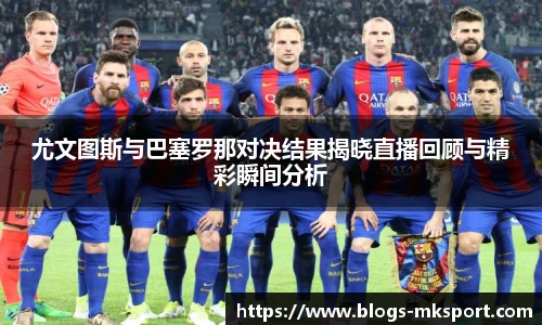 尤文图斯与巴塞罗那对决结果揭晓直播回顾与精彩瞬间分析
