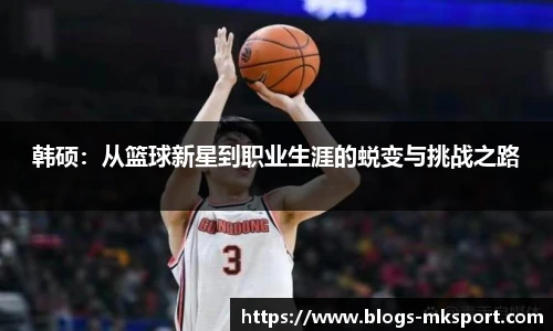 韩硕：从篮球新星到职业生涯的蜕变与挑战之路
