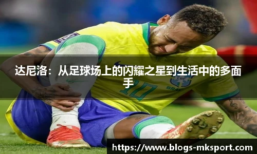 达尼洛：从足球场上的闪耀之星到生活中的多面手