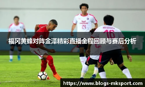 福冈黄蜂对阵金泽精彩直播全程回顾与赛后分析