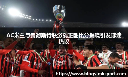 AC米兰与曼彻斯特联激战正酣比分揭晓引发球迷热议