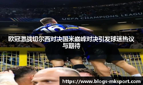 欧冠激战切尔西对决国米巅峰对决引发球迷热议与期待