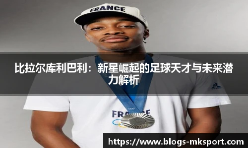 比拉尔库利巴利：新星崛起的足球天才与未来潜力解析