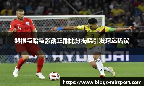 赫根与哈马激战正酣比分揭晓引发球迷热议