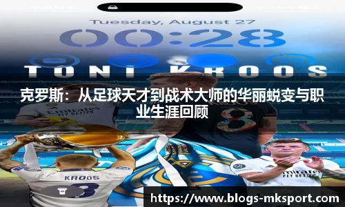 克罗斯：从足球天才到战术大师的华丽蜕变与职业生涯回顾